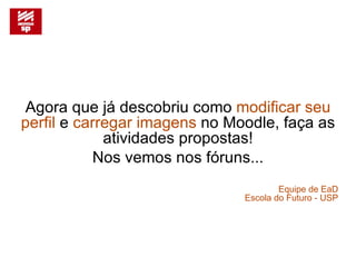 Agora que já descobriu como  modificar seu perfil  e  carregar imagens  no Moodle, faça as atividades propostas! Nos vemos nos fóruns... Equipe de EaD Escola do Futuro - USP 