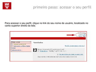 primeiro passo: acessar o seu perfil Para acessar o seu perfil, clique no link do seu nome de usuário, localizado no canto superior direito da tela; 