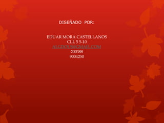 DISEÑADO POR:
EDUAR MORA CASTELLANOS
CLL 5 5-10
ALGDOUS@GMAIL.COM
200388
9004250
 