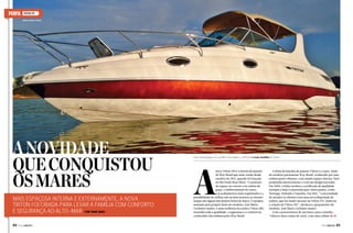 PERFIL

TRITON 295
www.tritonboats.com.br

A novidade
que conquistou
os mares
Mais espaçosa interna e externamente, a nova
Triton foi criada para levar a família com conforto
e segurança ao alto-mar Por Thais Zago
84  PERFILNÁUTICO

A

Com mais espaço no convés e no solário, a 295 já é a mais vendida da Triton

nova Triton 295 é a lancha de passeio
da Way Brasil que mais vende desde
outubro de 2011, quando foi lançada
no São Paulo Boat Show. O aumento
de espaço no convés e no solário de
popa, o melhoramento do casco,
os acabamentos mais requintados e a
possibilidade de utilizar um ou dois motores ao mesmo
tempo são alguns dos pontos fortes do barco. O projeto,
assinado pelo próprio dono do estaleiro, José Maria
Cechelero Junior, é uma melhoria da extinta Triton 280,
trazendo toda a qualidade, a segurança e o conforto já
conhecidos das embarcações Way Brasil.

A linha de lanchas de passeio Triton é o carro-chefe
do estaleiro paranaense Way Brasil, conhecido por suas
embarcações robustas, com amplo espaço interno, bem
projetadas interiormente e com um design inovador.
Em 2005, a linha recebeu o certificado de qualidade
europeu e hoje é exportada para vários países, como
Noruega, Holanda e Espanha. Em 2011, “a necessidade
de atender os clientes com uma nova disposição de
solário, que fez muito sucesso na Triton 275, motivou
a criação da Triton 295”, declarou o proprietário do
estaleiro, José Maria Cechelero Junior.
Com características de um barco para a família,
“oferece duas camas de casal, com uma cabine de j
PERFILNÁUTICO 

85 

 