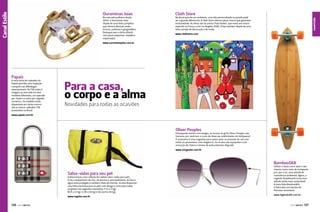 No mercado joalheiro desde
2009, a Ourominas Joias
dispõe de uma linha completa
que oferece alianças, anéis,
brincos, pulseiras e gargantilhas.
Destaque para a linha infantil
com peças pequenas, simples e
requintadas.

Clath Store

Na decoração de um ambiente, uma tela personalizada na parede pode
ser o grande diferencial. A Clath Store oferece peças únicas que garantem
exclusividade. As obras são da artista Thaís Ibañez, que neste ano estará
expondo na França e em Los Angeles (EUA). A loja também dispõe de uma
linha variada de decoração e de moda.

Canal Estilo

Canal Esporte
Canal Estilo

Ourominas Joias

www.clathstore.com

www.ourominasjoias.com.br

Papaiz

A nova linha de cadeados da
Papaiz permite uma inspeção
tranquila nas alfândegas
internacionais. Os TSA Locks®
chegam ao mercado em dois
modelos diferentes, um operado
por chave e o outro por segredo
numérico. Os modelos estão
disponíveis em várias cores e
são os únicos cadeados TSA
produzidos no Brasil.

Para a casa,
o corpo e a alma
Novidades para todas as ocasiões

www.papaiz.com.br

Oliver Peoples

Esbanjando estilo e tecnologia, os óculos da grife Oliver Peoples são
famosos por vestirem o rosto de diversas celebridades de Hollywood.
O acessório é uma sugestão para quem quer se prevenir do sol com
estilo ou presentear com elegância. Os óculos são equipados com
armação de titânio e lentes de policarbonato dégradé.
www.ericgozlan.com.br

BambooSK8
Salva-vidas para seu pet

A Ativa lançou uma coleção de coletes salva-vidas para pets.
O seu companheiro de mar, de piscina e, principalmente, de barco
agora está protegido e também cheio de charme. Já está disponível
uma linha exclusiva para os pets com design e cores para todos
os gostos nos seguintes tamanhos: P (5 a 9 kg),
M (9 a 12 kg), G (18 a 36 kg) e GG (acima 34 kg).
www.regatta.com.br

126  PERFILNÁUTICO

Utilizar o skate como lazer e até
mesmo como meio de transporte
já é, por si só, uma atitude de
consciência ambiental. Agora, a
Legends Skateboards torna essa
atitude ainda mais sustentável.
A nova linha BambooSK8
é fabricada com bambu de
florestas renováveis.
www.legendssk8.com.br

PERFILNÁUTICO 

127 

 