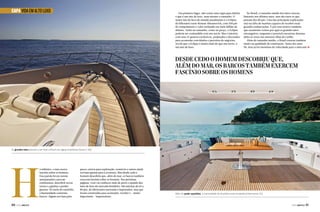CAPA VIDA EM ALTO LUXO

Em primeiro lugar, não existe uma regra para definir
o que é um iate de luxo, nem mesmo o tamanho. O
maior iate de luxo do mundo atualmente é o Eclipse,
do bilionário russo Roman Abramovich, com 558 pés
de comprimento e valor estimado em meio bilhão de
dólares. Tanto no tamanho, como no preço, o Eclipse
poderia ser confundido com um navio. Mas o interior,
com seus 15 quartos exclusivos, projetados e decorados
para acomodar convidados e parceiros de negócios,
revela que o Eclipse é muito mais do que um navio, é
um iate de luxo.

No Brasil, o tamanho médio dos iates cresceu
bastante nos últimos anos, mas são raros os que
passam dos 80 pés. Uma das principais explicações
está na falta de marinas capazes de receber essas
grandes embarcações. É por esse motivo também
que raramente vemos por aqui os grandes iates
estrangeiros, enquanto é possível encontrar dezenas
deles às vezes nas menores ilhas do Caribe.
Além do tamanho médio, o Brasil cresceu também
muito na qualidade de construção. Antes dos anos
90, luxo já foi sinônimo de velocidade para o mercado j

Desde cedo o homem descobriu que,
além do mar, os barcos também exercem
fascínio sobre os homens

Os grandes iates passam a ser mais comuns em águas brasileiras (Sessa C 68)

H

á milênios, o mar exerce
fascínio sobre os homens.
Essa paixão levou nossos
antepassados a povoar
continentes, descobrir novas
terras e a ganhar e perder
guerras. No meio do caminho,
a humanidade construía
barcos. Alguns serviam para

50  PERFILNÁUTICO

pesca, outros para exploração, comércio e outros ainda
serviam apenas para a aventura. Mas desde cedo o
homem descobriu que, além do mar, os barcos também
exercem fascínio sobre os homens. Nas próximas
páginas, você vai conhecer mais de perto o mundo dos
iates de luxo do mercado brasileiro. São lanchas de 60 a
80 pés, de fabricantes nacionais e importados, mas que
foram construídas para acomodar, receber e – muito
importante – impressionar.

Além do poder aquisitivo, a mentalidade do brasileiro está mudando (Intermarine 75)

PERFILNÁUTICO 

51 

 