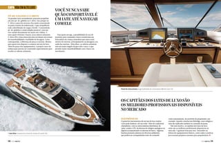 CAPA VIDA EM ALTO LUXO
Pé-de-galinha X Z-drive

Os grandes iates normalmente possuem propulsão
em eixo pé-de-galinha ou Z-drive. Isso porque na
V-drive o peso dos motores fica muito concentrado
na parte traseira da embarcação, o que atrapalharia
toda a distribuição de cargas a bordo. A transmissão
pé-de-galinha é a mais simples possível, com um
eixo saindo diretamente do motor até o hélice. É
uma opção eficiente e barata. Já as rabetas azimutais
Z-drive IPS e Zeus oferecem uma revolução em termos
de manobrabilidade e facilidade de docagem. Como
contrapartida, a diferença de preço é enorme. Mesmo
para quem está disposto a comprar um iate de luxo.
Além do preço dos equipamentos, o próprio casco da
embarcação precisa ser construído especialmente para
receber as rabetas azimutais.

Você nunca sabe
quão confortável é
um iate até navegar
com ele
Para quem navega, a possibilidade do uso de
joysticks para comandar o barco transforma em
brincadeira de criança manobras que antes eram
motivo de estresse, principalmente na docagem a na
saída das marinas. Além disso, as rabetas azimutais
têm um maior ângulo de giro sob o casco, o que
permite maior manobrabilidade com o barco em
movimento.

Painel de instrumentos exige habilidade do comandante (Monte Carlo 76)

Os capitães dos iates de luxo são
os melhores profissionais disponíveis
no mercado
Eletrônicos

O test drive é essencial na hora da compra (Cranchi 66)

58  PERFILNÁUTICO

O painel de instrumentos de um iate de luxo muitas
vezes pode lembrar o de um avião. Além do tradicional
chartplotter, com as cartas náuticas eletrônicas, do
radar, sonda e GPS, há dezenas de relógios analógicos ou
digitais acompanhando os sistemas do barco. Algumas
lanchas possuem câmeras em diversos ambientes,
que podem ser acompanhadas tanto do comando

como remotamente, do escritório do proprietário, por
exemplo. Quando a lancha tem flybridge, esses relógios e
telas são replicados também no comando da ponte.
Não sem motivo, os capitães dos iates de luxo
estão são os melhores profissionais disponíveis no
mercado. E ganham bem para isso. Descuidos na
leitura de equipamentos básicos, como radar e sonda já
provocaram prejuízos enormes para proprietários. j
PERFILNÁUTICO 

59 

 