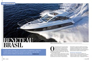 PERFIL

ESTALEIRO BENETEAU
www.beneteau.com.br

Beneteau
Brasil
Flyer Gran Turismo 34 e 38 serão as primeiras lanchas
fabricadas pelo grupo francês no Brasil, na recéminaugurada fábrica em Angra dos Reis (RJ) Por Marta Villela
84  PERFILNÁUTICO

Modelos customizados Brazilian Edition foram apresentados pela primeira vez ao público brasileiro nesse ano

O

Grupo Beneteau está no mercado náutico
há mais de 120 anos. A empresa deu seus
primeiros passos no Brasil em parceria
com Marcos Soares, medalhista olímpico
de vela, que se estabeleceu em 1994 como
distribuidor dos veleiros da marca no país.  Hoje, Soares
é o CEO da empresa no Brasil.
Nesses 17 anos de atuação, o grupo francês é o único a
oferecer mais de cem modelos de barcos para o mercado
brasileiro.  Em 2011, a Beneteau lançou suas linhas
de lanchas Flyer Gran Turismo e Trawlers durante o

Rio Boat Show, sendo bem recebida no mercado que
reconheceu a qualidade dos barcos e toda a tecnologia
empregada em sua fabricação.  Hoje, o Grupo tem o
Brasil como ponto estratégico de vendas dos segmentos
de barcos de lazer, lanchas e os famosos veleiros.

Beneteau brasileira

Para dar vazão ao crescimento da indústria e do
comércio no Brasil, o Grupo decidiu fazer seu primeiro
estaleiro em Angra dos Reis, cidade considerada o
coração da náutica no país. A inauguração em abril j
PERFILNÁUTICO 

85 

 