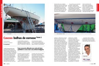 Cascos: bolhas de osmose Parte 2
Por Jorge Nasseh

A melhor barreira química para
prevenção de bolhas adotada na
indústria náutica mundial tem sido
o uso de laminados construídos com
resinas éster-vinílicas. A formulação
química desses produtos difere das
resinas poliésteres devido ao fato
de não possuir múltiplas ligações
ésteres, um tanto quanto instáveis,
ou duplas ligações de carbono
não reagidas em sua cadeia. Nas
resinas poliésteres tradicionais
estes pontos são muito suscetíveis

108  PERFILNÁUTICO

a sofrer hidrólise ou ataque via
alogenação ou oxidação, levando a
uma rápida destruição da cadeia da
resina. As resinas éster-vinílicas são

com uma das faces expostas
à água com uma temperatura de
65 °C, mostram que o laminado com
gelcoat isoftálico e resina poliéster

Fazer economia utilizando uma resina de baixa
qualidade no casco não é uma atitude inteligente
formuladas a partir de um radical
epóxi, com algumas variações, e
depois diluídas em monômero de
estireno, o que simplifica o seu
uso na maioria dos estaleiros de
produção em série.
Testes realizados com laminados
náuticos, colocados em uma caixa

estiver em dúvida sobre
qual o sistema, um pequeno
teste em uma superfície pode
resolver o problema. No final
do teste e com a resina curada,
execute uma medição
de dureza superficial do filme de
resina que irá proteger o casco.

Em um casco atacado por bolhas, a melhor opção de reparo é a utilização de um revestimento à base de resina epóxi

Muitas das resinas epóxis não conseguem curar decentemente em temperatura ambiente

Como evitar,
prevenir e reparar

No caso de um casco já atacado
por bolhas, a melhor opção
de reparo é a utilização de um
revestimento à base de resina epóxi.
Existe atualmente uma grande
variedade de produtos específicos
para esta finalidade, entretanto uma
boa resina epóxi sem solventes pode

ortoftálica pode apresentar bolhas
após 50 dias. Outro laminado,
construído com gelcoat isoftálico e
resina isopoliéster, pode apresentar
bolhas em 75 dias. Laminados
com gelcoat isoftálico e resina
éster-vinílica depois de 750 dias
de teste não apresentaram bolhas.

aplicação, a utilização das camadas
iniciais do casco em contato com
a água construído com resina
éster-vinílica é aquela que pode
proporcionar uma combinação mais
atraente, seja como proteção efetiva
contra as bolhas, no caso do cliente,
seja como acréscimo de custo, no
caso do estaleiro. Na maioria dos
casos, essa técnica se resume em
laminar as duas ou três camadas
iniciais de manta 300 g/m2 com
resina éster-vinílica. Em termos
financeiros, para se construir esta
proteção, em uma lancha de 40 pés,
o custo adicional seria por volta de
150 dólares, realmente muito pouco
para se correr riscos, mesmo porque
o custo total de resina comparado
com o preço total da embarcação é
pequeno. Fazer economia utilizando
uma resina de baixa qualidade no
casco não é uma atitude inteligente.

também fazer o trabalho,
mas tenha certeza de que
o sistema escolhido, de resina e
endurecedor, vai conseguir
curar em um filme bem fino.
Dependendo do tipo de mistura ou
da qualidade do endurecedor, vai
ser difícil conseguir uma boa cura
e dureza final do revestimento e o
trabalho terá sido em vão.
Muitas das resinas epóxis não
conseguem curar decentemente
em temperatura ambiente e,
dependendo do tipo de sistema e
endurecedor, podem ficar muito
flexíveis e perderem a propriedade
de desenvolver uma barreira
eficiente contra a penetração de
água. Sistemas mais simples que
têm proporção de mistura entre
resina e endurecedor
de 1:1 definitivamente não são
aconselhados. Se o construtor

Se possível, inicie o trabalho
imediatamente após ter retirado o
barco da água. Na próxima edição
falarei das etapas dessa operação. S

Jorge Nasseh

PERFILNÁUTICO 

109 

Canal do Construtor

Canal Esporte
Canal do Construtor

Quarenta dias nestas condições
equivalem a um ano de vida de uma
embarcação dentro da água. Assim,
a probabilidade de se encontrar
bolhas nestes laminados seria de
aproximadamente um, dois e mais
de 15 anos, respectivamente. Em
termos de custo e facilidade de

 