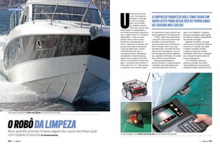 Mundo Náutico

U

m barco é como um
carro. Não importa o
tamanho, se navega
no mar ou na água
doce, ele necessita
de cuidados comuns.
Entre eles, um dos mais
importantes, é a manutenção, e
isso inclui uma atenção especial ao
casco. Sujeira, limo e os “hóspedes
indesejados”, como as cracas,
podem, dentre outras coisas,
prejudicar o desempenho do
barco e aumentar o consumo. Isso
porque estas sujeiras aumentam
o peso da embarcação, afetam
a hidrodinâmica do casco e,
consequentemente, diminuem o
desempenho. Depois de apenas
alguns meses na água, de acordo
com as caracteríticas do clima e da
água, o acúmulo pode aumentar o
atrito entre 10 e 15%. Para lanchas,
o resultado é um consumo maior

A empresa francesa Hulltimo criou um
novo jeito para resolver os problemas
de sujeira nos cascos
de combustível e para veleiros uma
perda significativa de desempenho.
O ideal, como nossa mãe já dizia,
é prevenir e fazer uma manutenção
periódica, até porque bastam
poucas semanas para a maioria dos
barcos navegar com o casco sujo.
Pensando nisso, foi criado um novo
jeito de fazer essa limpeza: com um
robô da empresa francesa Hulltimo,
que, segundo o fabricante, foi criada
para resolver esses problemas.
Após profunda pesquisa e
desenvolvimento, a empresa lançou
o primeiro robô para limpeza dos
cascos dos barcos de recreio na

água: o Pro Hulltimo. O engenho
promete uma limpeza mais regular
de veleiros e lanchas, independente
do tamanho ou design.
Segundo a Hulltimo, ele surge
como uma nova solução de limpeza
do barco eco-friendly, que ajuda
a reduzir a poluição marinha
e cumpre as rigorosas normas
ambientais, além de ter a vantagem
de a remoção da sujeira poder ser
feita periodicamente.
O Pro Hulltimo, apesar de
ainda ser novidade, já recebeu
vários prêmios por essa inovação,
incluindo Product Innovation of j

Casco limpo é sinônimo de melhor desempenho e economia de combustível

O robô da limpeza

Novo aparelho promete limpeza regular dos cascos da embarcação
com respeito à natureza Por Amanda Kasecker
104  PERFILNÁUTICO

O robô está ligado a um controle remoto sem fios com uma tela de alta qualidade

PERFILNÁUTICO 

105 

 