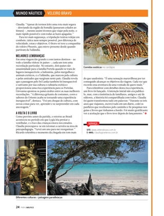 Claudia. “Apesar de termos feito uma rota mais segura 
– desviando da região da Somália (passaram colados ao 
Iêmen) –, mesmo assim tivemos que viajar pela noite, o 
mais rápido possível e com todas as luzes apagadas.” 
Para ter mais segurança, a tripulação tentou velejar em 
comboio, tática nem sempre possível, por diferença de 
velocidade, rotas e objetivos. O Bravo só teve a companhia 
do veleiro Phoenix, que esteve presente desde quando 
partiram da Tailândia. 
MELHORES LEMBRANÇAS 
Em uma viagem tão grande e com tantos destinos – ao 
todo a família visitou 56 países –, cada um tem uma 
recordação particular. No entanto, dois países são 
unanimidade para a família Portela quando se trata de 
lugares inesquecíveis: a Indonésia, pelos mergulhos e 
animais exóticos, e a Tailândia, que marcou pela cultura 
e pelas amizades que surgiram neste país. Claudia revela 
que a passagem pelo Sri Lanka também foi inesquecível 
e cativante por sua cultura e culinária exótica e 
proporcionou uma rica experiência para os Portelas. 
Giovanna apontou os países árabes entre as suas melhores 
recordações. “A diferença gritante de costumes, cores e 
sabores do Oriente acaba se tornando uma experiência 
inesquecível”, destaca. “Foi um choque de cultura, com 
novas coisas para ver, aprender e se surpreender em cada 
ancoragem.” 
A VOLTA E O LIVRO 
Como previsto antes da partida, o retorno ao Brasil 
aconteceu no período em que Lygia iria prestar o 
vestibular, e o foco das crianças estava nos estudos. 
Claudia preocupava-se em retomar a carreira na área de 
psicopedagogia. “Levei um ano para me reorganizar.” 
Ricardo relembra o momento da chegada em tom mais 
24 PERFILNÁUTICO 
do que saudosista. “É uma sensação maravilhosa por ter 
conseguido alcançar os objetivos da viagem. Cada vez que 
recordo essa aventura dá uma vontade de quero mais.” 
Para relembrar com detalhes desta rica experiência, 
um livro foi lançado. A intenção inicial não era publicá-lo, 
mas, com a insistência de familiares, amigos e até de 
editores, a história foi compartilhada com todos. Claudia 
foi quem transformou tudo em palavras: “Durante os três 
anos que viajamos, escrevi tudo em um diário, colei os 
panfletos que recebemos pelo caminho e fiz pesquisas nos 
guias e livros que tínhamos a bordo. Foi muito gratificante 
ver a aceitação que o livro teve depois do lançamento.” S 
Diferentes culturas e paisagens paradisíacas 
Comidas exóticas no cardápio 
SERVIÇO 
SITE: www.veleirobravo.com.br 
E-MAIL: claudia@veleiros.com.br 
MUNDO NÁUTICO VELEIRO BRAVO 
 