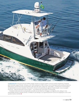 A Carbrasmar 41 é uma prova de que modelos antigos resistem ao tempo e podem continuar sendo competitivos. Projetada 
pelo renomado Joaquim Kuster, começou a ser comercializada em 1986 e tornou-se um ícone para a pesca oceânica esportiva. 
Adequada às características da costa brasileira, pelo que tudo indica, apesar da “maturidade”, a Carbrasmar 41 está longe de 
ser aposentada ou se tornar obsoleta. Para manter-se atual, vem passando por algumas modernizações, como no projeto 
estrutural – todo em Divinycell e resinas nobres — nos materiais de construção e na iluminação. 
O estaleiro Carbrasmar tem acompanhado as tendências da indústria e conseguiu, ao longo dos anos, adequar-se às 
necessidades de levar a família a bordo. O modelo 41, por exemplo, é um sportfischerman na hora da competição e uma cruiser 
quando a bordo a família. j 
PERFILNÁUTICO 53 
 