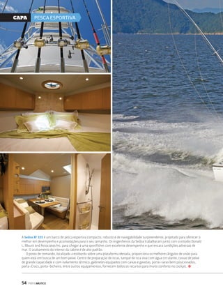 CaPa PESCA ESPORTIVA 
A Sedna XF 335 é um barco de pesca esportiva compacto, robusto e de navegabilidade surpreendente, projetado para oferecer o 
melhor em desempenho e acomodações para o seu tamanho. Os engenheiros da Sedna trabalharam junto com o estúdio Donald 
L. Blount and Associates Inc. para chegar a uma sportfisher com excelente desempenho e que encara condições adversas de 
mar. O acabamento do interior da cabine é de alto padrão. 
O posto de comando, localizado a estibordo sobre uma plataforma elevada, proporciona os melhores ângulos de visão para 
quem está em busca de um bom peixe. Centro de preparação de iscas, tanque de isca viva com água circulante, caixas de peixe 
de grande capacidade e com isolamento térmico, gabinetes equipados com caixas e gavetas, porta-varas bem posicionados, 
porta-Crocs, porta-bicheiro, entre outros equipamentos, fornecem todos os recursos para muito conforto no cockpit. j 
54 PERFILNÁUTICO 
 