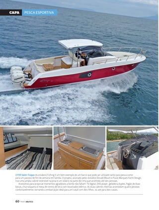 CaPa PESCA ESPORTIVA 
A F39 Saint-Tropez do estaleiro Fishing é um bom exemplo de um barco que pode ser utilizado tanto para pesca como 
para um passeio de fim de semana em família. O projeto, assinado pelos estúdios Donald Blount e Paulo Marques Yacht Design, 
traz uma ampla cabine reversível na proa e um solário na parte de cima que acomoda até seis pessoas. 
Acessórios para propiciar momentos agradáveis a bordo não faltam: TV digital, DVD player, geladeira duplex, fogão de duas 
bocas, churrasqueira e mesa de centro de teca com levantador elétrico. As duas cabines internas acomodam quatro pessoas 
confortavelmente, tornando a embarcação ideal para um casal com dois filhos, ou até para dois casais. 
60 PERFILNÁUTICO 
 