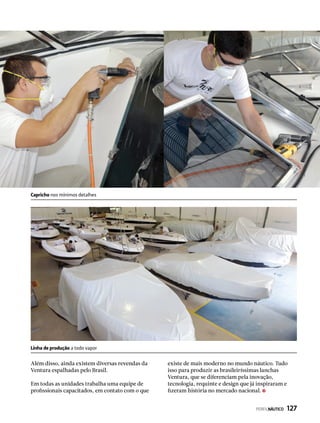 Além disso, ainda existem diversas revendas da
Ventura espalhadas pelo Brasil.
Em todas as unidades trabalha uma equipe de
profissionais capacitados, em contato com o que
existe de mais moderno no mundo náutico. Tudo
isso para produzir as brasileiríssimas lanchas
Ventura, que se diferenciam pela inovação,
tecnologia, requinte e design que já inspiraram e
fizeram história no mercado nacional.
Linha de produção a todo vapor
Capricho nos mínimos detalhes
PERFILNÁUTICO  127
 