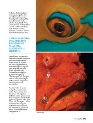 Podemos destacar alguns
pontos de mergulho ricos
em vida marinha, como
Naufrágio House Reef, Ship
Yard, Fushivaru Thila,
Orimas Thila, Shark Point,
Crismansrock, Thaburudhoo
Corner, Fushivaru Corber,
Wall, Kuredu Express,
Eelivaru Alt Reef e o famoso
e inusitado Anemone Thila.
Este último é um ponto de
mergulho onde encontramos
uma quantidade enorme
de anêmonas, lá fizemos
um mergulho à noite com
lanternas e filtros especiais
para ver a vida marinha
de um jeito diferente.
Conseguimos visualizar
as anêmonas que têm
“fluorescência” (brilham no
escuro), e foi um mergulho
surpreendente para todos,
mesmo para os mais
experientes.
Nos intervalos de nossos
mergulhos, paramos em
várias Ilhas desertas para
descansar. Em algumas
pudemos tomar água de coco,
de cocos retirados na hora dos
gigantes coqueiros pelos guias
locais, um privilégio! À noite,
a caminho dos bangalôs,
podíamos sentir o aromas
das flores locais, que ficam
muito fortes ao anoitecer.
Inesquecível.
O MERGULHO NOTURNO
É UMA EXPERIÊNCIA
SURPREENDENTE,
MESMO PARA
MERGULHADORES
EXPERIENTES
Closes e cores
PERFILNÁUTICO  143
 