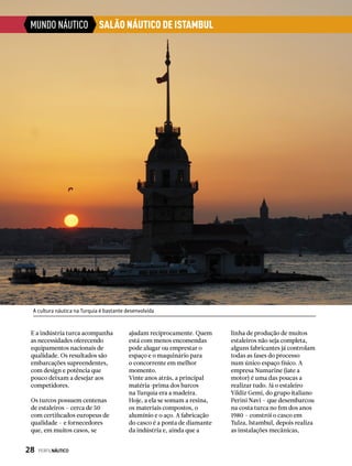 MUNDO NÁUTICO
E a indústria turca acompanha
as necessidades oferecendo
equipamentos nacionais de
qualidade. Os resultados são
embarcações supreendentes,
com design e potência que
pouco deixam a desejar aos
competidores.
Os turcos possuem centenas
de estaleiros – cerca de 50
com certificados europeus de
qualidade – e fornecedores
que, em muitos casos, se
ajudam reciprocamente. Quem
está com menos encomendas
pode alugar ou emprestar o
espaço e o maquinário para
o concorrente em melhor
momento.
Vinte anos atrás, a principal
matéria-prima dos barcos
na Turquia era a madeira.
Hoje, a ela se somam a resina,
os materiais compostos, o
alumínio e o aço. A fabricação
do casco é a ponta de diamante
da indústria e, ainda que a
linha de produção de muitos
estaleiros não seja completa,
alguns fabricantes já controlam
todas as fases do processo
num único espaço físico. A
empresa Numarine (iate a
motor) é uma das poucas a
realizar tudo. Já o estaleiro
Yildiz Gemi, do grupo italiano
Perini Navi – que desembarcou
na costa turca no fim dos anos
1980 – constrói o casco em
Tulza, Istambul, depois realiza
as instalações mecânicas,
A cultura náutica na Turquia é bastante desenvolvida
SALÃO NÁUTICO DE ISTAMBUL
28  PERFILNÁUTICO
 