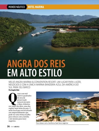 MUNDO NÁUTICO HOTEL MARINA
Q
uase cem mil
metros quadrados
de área de
preservação
natural em meio
à Mata Atlântica
em Angra dos Reis, uma das
regiões mais belas do país. É
neste local que está localizado
um empreendimento que
pode ser uma ótima escolha
para relaxar com a família
e até mesmo para fazer
negócios.
Meliá Angra Marina & Convention Resort. Um lugar para lazer,
negócios e com a única marina Bandeira Azul da América do
Sul para seu barco
Por Angelo Sfair
Para relaxar com a família ou fazer bons negócios
ANGRA DOS REIS
EM ALTO ESTILO
36  PERFILNÁUTICO
 