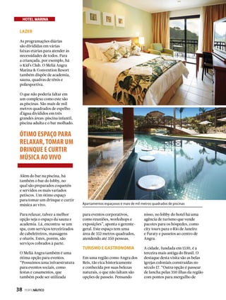 HOTEL MARINA
Apartamentos espaçosos e mais de mil metros quadrados de piscinas
Lazer
As programações diárias
são divididas em várias
faixas etárias para atender às
necessidades de todos. Para
a criançada, por exemplo, há
o Kid’s Club. O Meliá Angra
Marina & Convention Resort
também dispõe de academia,
sauna, quadras de tênis e
poliesportiva.
O que não poderia faltar em
um complexo como este são
as piscinas. São mais de mil
metros quadrados de espelho
d’água divididos em três
grandes áreas: piscina infantil,
piscina adulta e o bar molhado.
ÓTIMO ESPAÇO PARA
RELAXAR,TOMAR UM
DRINQUE E CURTIR
MÚSICA AO VIVO
Além do bar na piscina, há
também o bar do lobby, no
qual são preparados coquetéis
e servidos os mais variados
petiscos. Um ótimo espaço
para tomar um drinque e curtir
música ao vivo.
Para relaxar, talvez a melhor
opção seja o espaço da sauna e
academia. Lá, encontra-se um
spa, com serviços terceirizados
de cabeleireiros, massagens
e ofurôs. Estes, porém, são
serviços cobrados à parte.
O Meliá Angra também é uma
ótima opção para eventos.
“Possuímos uma infraestrutura
para eventos sociais, como
festas e casamentos, que
também pode ser utilizada
para eventos corporativos,
como reuniões, workshops e
exposições”, aponta o gerente-
geral. Este espaço tem uma
área de 352 metros quadrados,
atendendo até 350 pessoas.
Turismo e Gastronomia
Em uma região como Angra dos
Reis, tão rica historicamente
e conhecida por suas belezas
naturais, o que não faltam são
opções de passeio. Pensando
nisso, no lobby do hotel há uma
agência de turismo que vende
pacotes para os hóspedes, como
city tours para o Rio de Janeiro
e Paraty e passeios ao centro de
Angra.
A cidade, fundada em 1530, é a
terceira mais antiga do Brasil. O
destaque desta visita são as belas
igrejas coloniais construídas no
século 17. “Outra opção é passear
de lancha pelas 350 ilhas da região
com pontos para mergulho de
38  PERFILNÁUTICO
 