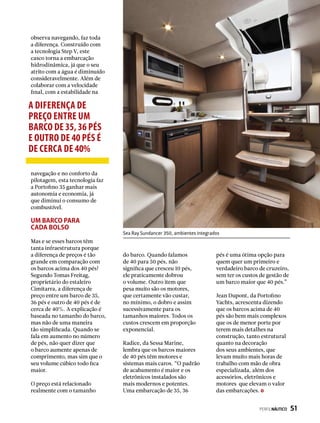 Sea Ray Sundancer 350, ambientes integrados
A diferença de
preço entre um
barco de 35,36 pés
e outro de 40 pés é
de cerca de 40%
observa navegando, faz toda
a diferença. Construído com
a tecnologia Step V, este
casco torna a embarcação
hidrodinâmica, já que o seu
atrito com a água é diminuído
consideravelmente. Além de
colaborar com a velocidade
final, com a estabilidade na
navegação e no conforto da
pilotagem, esta tecnologia faz
a Portofino 35 ganhar mais
autonomia e economia, já
que diminui o consumo de
combustível.
Um barco para
cada bolso
Mas e se esses barcos têm
tanta infraestrutura porque
a diferença de preços é tão
grande em comparação com
os barcos acima dos 40 pés?
Segundo Tomas Freitag,
proprietário do estaleiro
Cimitarra, a diferença de
preço entre um barco de 35,
36 pés e outro de 40 pés é de
cerca de 40%. A explicação é
baseada no tamanho do barco,
mas não de uma maneira
tão simplificada. Quando se
fala em aumento no número
de pés, não quer dizer que
o barco aumente apenas de
comprimento, mas sim que o
seu volume cúbico todo fica
maior.
O preço está relacionado
realmente com o tamanho
do barco. Quando falamos
de 40 para 50 pés, não
significa que cresceu 10 pés,
ele praticamente dobrou
o volume. Outro item que
pesa muito são os motores,
que certamente vão custar,
no mínimo, o dobro e assim
sucessivamente para os
tamanhos maiores. Todos os
custos crescem em proporção
exponencial.
Radice, da Sessa Marine,
lembra que os barcos maiores
de 40 pés têm motores e
sistemas mais caros. “O padrão
de acabamento é maior e os
eletrônicos instalados são
mais modernos e potentes.
Uma embarcação de 35, 36
pés é uma ótima opção para
quem quer um primeiro e
verdadeiro barco de cruzeiro,
sem ter os custos de gestão de
um barco maior que 40 pés.”
Jean Dupont, da Portofino
Yachts, acrescenta dizendo
que os barcos acima de 40
pés são bem mais complexos
que os de menor porte por
terem mais detalhes na
construção, tanto estrutural
quanto na decoração
dos seus ambientes, que
levam muito mais horas de
trabalho com mão de obra
especializada, além dos
acessórios, eletrônicos e
motores que elevam o valor
das embarcações.
PERFILNÁUTICO  51
 