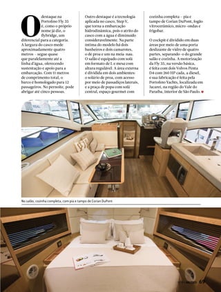 O
destaque na
Portofino Fly 35
é, como o próprio
nome já diz, o
flybridge, um
diferencial para a categoria.
A largura do casco mede
aproximadamente quatro
metros – segue quase
que paralelamente até a
linha d’água, oferecendo
sustentação e apoio para a
embarcação. Com 11 metros
de comprimento total, o
barco é homologado para 12
passageiros. No pernoite, pode
abrigar até cinco pessoas.
Outro destaque é a tecnologia
aplicada no casco, Step V,
que torna a embarcação
hidrodinâmica, pois o atrito do
casco com a água é diminuído
consideravelmente. Na parte
íntima do modelo há dois
banheiros e dois camarotes,
o de proa e um na meia-nau.
O salão é equipado com sofá
em formato de L e mesa com
altura regulável. A área externa
é dividida em dois ambientes:
o solário de proa, com acesso
por meio de passadiços laterais,
e a praça de popa com sofá
central, espaço gourmet com
cozinha completa – pia e
tampo de Corian DuPont, fogão
vitrocerâmico, micro-ondas e
frigobar.
O cockpit é dividido em duas
áreas por meio de uma porta
deslizante de vidro de quatro
partes, separando-o do grande
salão e cozinha. A motorização
da Fly 35, na versão básica,
é feita com dois Volvos Penta
D4 com 260 HP cada, a diesel,
e sua fabricação é feita pela
Portofino Yachts, localizada em
Jacareí, na região do Vale do
Paraíba, interior de São Paulo.
No salão, cozinha completa, com pia e tampo de Corian DuPont
PERFILNÁUTICO  69
 