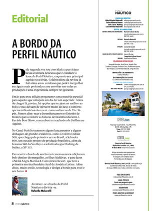 CENTRAL DE PUBLICIDADE
COMERCIAL comercial@grupocanal.com.br
(41) 3331 8300
JOSÉ “JUCA” KOLLING jose.juca@grupocanal.com.br
Rua Jorge Cury Brahim, 712, Pilarzinho,
82.110-040, Curitiba - PR.
Fone (41) 3331 8300
Fax (41) 3331 8305
Artigos assinados não representam
necessariamente a opinião da revista.
As imagens sem créditos foram
fornecidas para divulgação.
Revista Perfil Náutico, ano 8, no 39, é uma publicação
da Editoral CANAL/mid, divisão de mídia
do Grupo CANAL/com. Todos os direitos reservados.
FALE COM A GENTE
redacao@perfilnautico.com.br
CANAL TÉCNICO
Envie sua pergunta para
canaltecnico@perfilnautico.com.br
ASSINATURA
assinatura@perfilnautico.com.br
PERFIL NÁUTICO NA INTERNET
www.perfilnautico.com.br
Revista Perfil Náutico
Rádio Mix Curitiba - 91,3 MHz
91 Rock Web www.91rock.com.br
CONSELHO DIRETOR
Aldo Alfredo Malucelli aldo@grupocanal.com.br
Carlos Alberto Gomes carlos@grupocanal.com.br
José “Juca“ Kulling jose.juca@grupocanal.com.br
Luiz Alfredo Malucelli luiz@grupocanal.com.br
DEPTO. DE JORNALISMO
EDITOR E JORNALISTA RESPONSÁVEL Marcelo Fabiani (Buda)
macelo.buda@grupocanal.com.br
DRT-PR / 6633
EDITORA Rafaella Malucelli
rafaella.malucelli@grupocanal.com.br
DRT-PR / 7146
REDAÇÃO Leonardo Suzuki
leonardo.suzuki@grupocanal.com.br
DRT-PR / 8276
COLABORAMNESSAEDIÇÃO
Amanda Kasecker, Amir Rocco, Angelo Sfair,
Carolina Schrappe, Giuliana Corso, Guilherme Aquino,
Ilza Vinagre, Luiz Alfredo Malucelli, Jorge Nasseh.
IMPRESSÃO E ACABAMENTO
Gráfica Monalisa
DISTRIBUIÇÃO EXCLUSIVA
FC Comercial Distribuidora Ltda.
EDIÇÃO DE ARTE E PROJETO GRÁFICO Lumen Design
(Jaqueline de Bem Hirano)
REVISÃO João Batista Ribeiro
Aventure-se a bordo da Perfil
Náutico e divirta-se.
Rafaella Malucelli
A BORDO DA
PERFIL NÁUTICO
P
ela segunda vez sou convidada a participar
dessa aventura deliciosa que é conduzir o
leme da Perfil Náutico, enquanto seu principal
capitão tira férias. Colaboradora da revista já
há tantos anos, confesso que poder mergulhar
em águas mais profundas e me envolver em todas as
produções é uma experiência sempre revigorante.
Então para essa edição preparamos uma matéria especial
para aqueles que almejam um dia ter um superiate. Antes
de chegar lá, porém, há opções que se ajustam melhor ao
bolso e não deixam de oferecer muito do luxo e conforto
que os milionários oferecem, como os barcos de 35 e 36
pés. Fomos além-mar e desembarcamos no Estreito de
Bósforo para conferir as belezas de Istambul durante o
Eurásia Boat Show, com cobertura exclusiva de Guilherme
Aquino.
No Canal Perfil trouxemos alguns lançamentos e alguns
destaques de grandes estaleiros, como o veleiro Dufour
500, que chega pela primeira vez ao Brasil, a Schaefer
800, um ousado projeto de produção brasileira, além da
luxuosa 540 da Sea Ray e a sofisticada sportfishing da
Sedna, a XF 335.
Para curtir a bordo de seu barco trazemos nesta edição um
belo destino de mergulho, as Ilhas Maldivas, e para lazer
o Meliá Angra Marina & Convention Resort, que tem a
primeira marina Bandeira Azul da América Latina. Além
disso, muito estilo, tecnologia e design a bordo para você e
seu barco.
8  PERFILNÁUTICO
Editorial
 