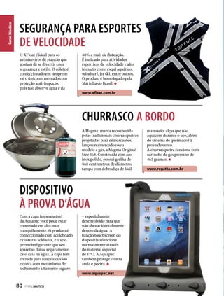 CanalNáutico
SEGURANÇA PARA ESPORTES
DE VELOCIDADE
DISPOSITIVO
À PROVA D’ÁGUA
CHURRASCO A BORDO
A Magma, marca reconhecida
pelas tradicionais churrasqueiras
projetadas para embarcações,
lançou no mercado o seu
modelo a gás, a Magma Original
Size 368. Construída com aço
inox polido, possui grelha de
368 centímetros de diâmetro,
tampa com dobradiça de fácil
Com a capa impermeável
da Aquapac você pode estar
conectado em alto-mar
tranquilamente. O produto é
confeccionado com acolchoado
e costuras soldadas, e o selo
permeável garante que seu
aparelho flutue seguramente,
caso caia na água. A capa tem
entrada para fone de ouvido
e conta com mecanismo de
fechamento altamente seguro
manuseio, alças que não
aquecem durante o uso, além
do sistema de queimador à
prova de vento.
A churrasqueira funciona com
cartucho de gás propano de
465 gramas.
www.regatta.com.br
– especialmente
desenvolvido para que
não abra acidentalmente
dentro da água. A
função touchscreen do
dispositivo funciona
normalmente através
do material especial
de TPU. A Aquapac
também protege contra
areia e poeira.
www.aquapac.net
O XFloat é ideal para os
aventureiros de plantão que
gostam de se divertir com
segurança e estilo. O colete é
confeccionado em neoprene
e é o único no mercado com
proteção anti-impacto,
pois não absorve água e dá
40% a mais de flutuação.
É indicado para atividades
esportivas de velocidade e alto
impacto como esqui aquático,
windsurf, jet ski, entre outros.
O produto é homologado pela
Marinha do Brasil.
www.xfloat.com.br
80  PERFILNÁUTICO
 