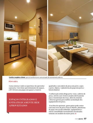 Pescaria
A área externa é onde os esportistas vão aproveitar
a pescaria. Com ótimo aproveitamento de espaços,
a XF 335 tem uma popa com quase 6,5 metros
ESPAÇOS INTEGRADOS E
ESTRATEGICAMENTE BEM
APROVEITADOS
Cozinha completa e dinete que se transforma em cama através de acionamento elétrico
quadrados e um solário de proa com porta-copos
e porta-objetos. A plataforma de popa tem porta e
beiral rebatível.
A embarcação ainda abriga porta-varas, cadeiras de
pesca, móveis com viveiros aerados eletricamente
para a manutenção das iscas, além de armários
e diversas gavetas para melhor acomodação dos
equipamentos de pesca.
Já na lista de opcionais, quem quiser pode contar
com uma torre de pesca Tuna ou Marlin, plataforma
de popa com escada embutida, equipamentos e
outras comodidades normalmente encontradas
somente em modelos de maior porte.
PERFILNÁUTICO  97
 