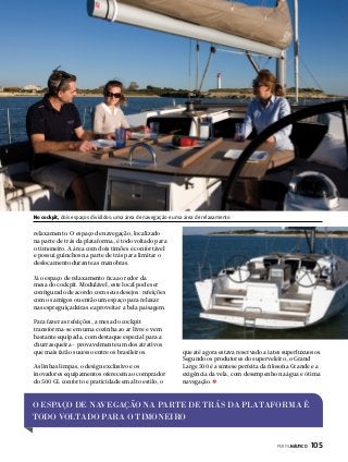 No cockpit, dois espaços divididos: uma área de navegação e uma área de relaxamento

relaxamento. O espaço de navegação, localizado
na parte de trás da plataforma, é todo voltado para
o timoneiro. A área com dois timões é confortável
e possui guinchos na parte de trás para limitar o
deslocamento durante as manobras.
Já o espaço de relaxamento fica ao redor da
mesa do cockpit. Modulável, este local pode ser
configurado de acordo com seus desejos: refeições
com os amigos ou então um espaço para relaxar
nas espreguiçadeiras e aproveitar a bela paisagem.
Para fazer as refeições, a mesa do cockpit
transforma-se em uma cozinha ao ar livre e vem
bastante equipada, com destaque especial para a
churrasqueira – provavelmente um dos atrativos
que mais farão sucesso entre os brasileiros.
As linhas limpas, o design exclusivo e os
inovadores equipamentos oferecem ao comprador
do 500 GL conforto e praticidade em alto estilo, o

que até agora estava reservado a iates superluxuosos.
Segundo os produtores do superveleiro, o Grand
Large 500 é a síntese perfeita da filosofia Grande e a
exigência da vela, com desempenho na água e ótima
navegação.

O ESPAÇO DE NAVEGAÇÃO NA PARTE DE TRÁS DA PLATAFORMA É
TODO VOLTADO PARA O TIMONEIRO
PERFILNÁUTICO 

105

 