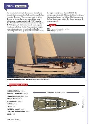 DUFOUR 500

Outro detalhe no convés são os cabos escondidos
para não interferir na circulação e reforçar as linhas
elegantes do barco. “Como processo construtivo,
destaca-se o casco laminado em poliéster com
reforços em espuma sandwich de PVC”, ressalta
Rui Pimenta. “O convés é em sandwich com espuma
de PVC injetada.” Como diferenciais tecnológicos,
ele cita que a Dufour Yachts “emprega as principais
tecnologias de projeto e construção utilizadas
também pelos demais grandes estaleiros mundiais”.

O design e o projeto do Dufour 500 GL são
assinados por Umberto Felci, projetista conceituado
internacionalmente e que já tem história dentro da
Dufour Yachts, em projetos de veleiros com grande
performance.
SERVIÇO

SITE: www.descobreventos.com.br
TELEFONE: (21) 2158 1100

O design e o projeto do Dufour 500 GL são assinados por Umberto Felci

ESPECIFICAÇÕES TÉCNICAS

COMPRIMENTO TOTAL: 14,91 m
WATERLINE COMPRIMENTO: 13,67 m

COMPRIMENTO TOTAL: 14,91 m

BOCA DO CASCO: 4,80 m
DESLOCAMENTO: 14.200 kg
CALADO: 2,30 m
SAIL: 100,8 m2
CAPACIDADE DE ÁGUA: 600 L
CAPACIDADE DE COMBUSTÍVEL: 500 L
MOTOR: 75 HP

106  PERFILNÁUTICO

BOCA: 4,80 m

COMPRIMENTO DO CASCO: 14,75 m

 