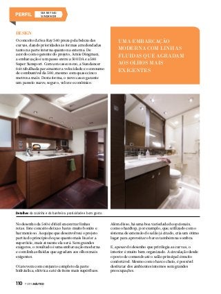 SEA RAY 540
Sundancer

Design
O conceito da Sea Ray 540 preza pela beleza das
curvas, dando prioridades às formas arredondadas
tanto na parte interna quanto na externa. De
acordo com o gerente do projeto, Arnie Dingman,
a embarcação é um passo entre a 500 DA e a 580
Super Sunsport. Com um casco novo, a Sundancer
foi trabalhada para manter a velocidade e o consumo
de combustível da 500, mesmo com quase cinco
metros a mais. Desta forma, o novo casco garante
um passeio suave, seguro, veloz e econômico.

UMA EMBARCAÇÃO
MODERNA COM LINHAS
FLUIDAS QUE AGRADAM
AOS OLHOS MAIS
EXIGENTES

Detalhes da cozinha e do banheiro: praticidade e bom gosto

No desenho da 540 é difícil encontrar linhas
retas. Este conceito deixa o barco muito bonito e
harmonioso. A equipe que desenvolveu o projeto
partiu do princípio de que quanto mais lisa for a
superfície, mais atraente ela será. Sem grandes
exageros, o resultado é uma embarcação moderna
e com linhas fluidas que agradam aos olhos mais
exigentes.
O iate vem com conjunto completo da parte
hidráulica, elétrica e até de itens mais supérfluos.

110  PERFILNÁUTICO

Além disso, há uma boa variedade de opcionais,
como o hardtop, por exemplo, que, utilizado com o
sistema de extensão do salão já citado, cria um ótimo
lugar para aproveitar o barco também na sombra.
E, apesar do desenho que privilegia as curvas, o
interior é muito bem organizado. A circulação desde
o posto de comando até o salão principal é muito
confortável. Mesmo com o barco cheio, é possível
desfrutar dos ambientes internos sem grandes
preocupações.

 