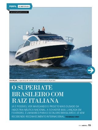 SCHAEFER 800
www.schaeferyachts.com.br

Com 80 pés, o superiate pode receber com conforto mais de 20 pessoas

O superiate
brasileiro com
raIz italiana
Já é possível ver navegando o projeto mais ousado da
indústria náutica nacional. A Schaefer 800, lançada em
fevereiro, é um marco para o estaleiro brasileiro e já vem
recebendo reconhecimento internacional. Por Angelo Sfair
PERFILNÁUTICO 

115

 