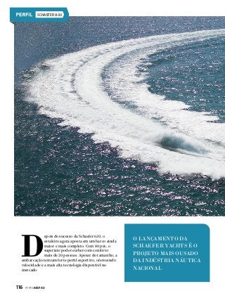 SCHAEFER 800

D

epois do sucesso da Schaefer 620, o
estaleiro agora aposta em um barco ainda
maior e mais completo. Com 80 pés, o
superiate pode receber com conforto
mais de 20 pessoas. Apesar do tamanho, a
embarcação tem um forte perfil esportivo, oferecendo
velocidade e a mais alta tecnologia disponível no
mercado.

116  PERFILNÁUTICO

O LANÇAMENTO DA
SCHAEFER YACHTS É O
PROJETO MAIS OUSADO
DA INDÚSTRIA NÁUTICA
NACIONAL

 