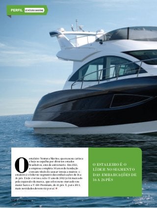 VENTURA MARINE

O

estaleiro Ventura Marine, que nasceu carioca
e hoje se espalha por diversos estados
brasileiros, está de aniversário. Em 2013,
a empresa completa 30 anos de fundação
com um título de causar inveja a muitos: o
estaleiro é o líder no segmento das embarcações de 16 a
26 pés. E não é só isso, não. O ano de 2012 já foi marcado
pela expansão da marca, que colocou no mercado seu
maior barco: a V 410 Premium, de 41 pés. E, para 2013,
mais novidades devem vir por aí.

124  PERFILNÁUTICO

o estaleiro é o
líder no segmento
das embarcações de
16 a 26 pés

 