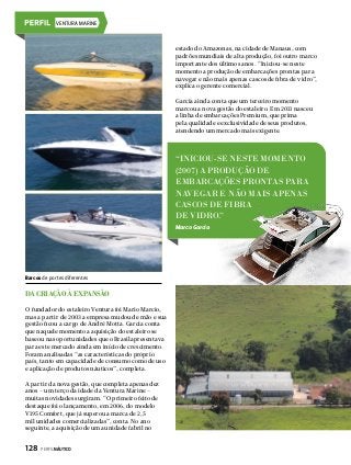 VENTURA MARINE

estado do Amazonas, na cidade de Manaus, com
padrões mundiais de alta produção, foi outro marco
importante dos últimos anos. “Iniciou-se neste
momento a produção de embarcações prontas para
navegar e não mais apenas cascos de fibra de vidro”,
explica o gerente comercial.
Garcia ainda conta que um terceiro momento
marcou a nova gestão do estaleiro. Em 2011 nasceu
a linha de embarcações Premium, que prima
pela qualidade e exclusividade de seus produtos,
atendendo um mercado mais exigente.

“Iniciou-se neste momento
(2007) a produção de
embarcações prontas para
navegar e não mais apenas
cascos de fibra
de vidro.”
Marco Garcia

Barcos de portes diferentes

Da criação À expansão
O fundador do estaleiro Ventura foi Mario Marcio,
mas a partir de 2003 a empresa mudou de mão e sua
gestão ficou a cargo de André Motta. Garcia conta
que naquele momento a aquisição do estaleiro se
baseou nas oportunidades que o Brasil apresentava
para este mercado ainda em início de crescimento.
Foram analisadas “as características do próprio
país, tanto em capacidade de consumo como de uso
e aplicação de produtos náuticos”, completa.
A partir da nova gestão, que completa apenas dez
anos – um terço da idade da Ventura Marine –
muitas novidades surgiram. “O primeiro feito de
destaque foi o lançamento, em 2006, do modelo
V195 Comfort, que já superou a marca de 2,5
mil unidades comercializadas”, conta. No ano
seguinte, a aquisição de uma unidade fabril no

128  PERFILNÁUTICO

 