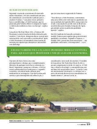 De olho em novos mercados
Seguindo o rumo do crescimento do mercado
náutico brasileiro, 2012 foi considerado um ano
de consolidação e crescimento também para o
estaleiro Ventura. “Lançamos nosso primeiro
barco com flybridge, a V410 Premium, que foi
projetada pela Yamaha Motors Company do Japão
e é fabricada também na Ásia e na Europa”, explica
Marco.
Lançada no Rio Boat Show 2012, a Ventura 410
Premium é a maior lancha da linha fabricada pelo
estaleiro. Com 41 pés, design moderno e um projeto
estrutural do casco aprovado e certificado no Japão,
a V410 Premium é recomendada como lancha de
entrada para aqueles que desejam ter um modelo
com flybridge.

que já é uma marca registrada da Ventura.
“Para fabricar a V410 Premium, construímos
uma nova fábrica de 5 mil metros quadrados em
nossa unidade de Capitólio (MG), cujo projeto foi
criado e executado de acordo com as diretrizes
estabelecidas pela Yamaha Company do Japão,
garantindo assim o padrão de qualidade
japonês”, explica.
Em 2012 também foi lançado o primeiro
modelo Ventura para aqueles que preferem unir
qualidade e economia. Segundo a Ventura, o
modelo V160, possui um custo mais baixo — sua
qualidade, entretanto, é incomparável — e já é

Em 2012 também foi lançado o primeiro modelo Ventura
para aqueles que preferem unir qualidade e economia.
O projeto do barco levou em conta
principalmente o design, que é completamente
diferente de qualquer outro barco existente no
Brasil. Imponente, pomposa e robusta, a V410 já
arrasta admiradores por onde passa e, segundo
o estaleiro, não deixa nada a desejar para
nenhum barco estrangeiro. O projeto prima pela
estética e pelo desempenho da embarcação, o

considerado o novo xodó do estaleiro. O modelo
foi lançado no São Paulo Boat Show de 2012 e
possui comprimento total de 4,8 metros. A V160
tem o objetivo de atingir o consumidor que está
em busca do seu primeiro barco. “A classe C está
em um momento de atenção, e a 160 quer ser a
porta de entrada desses novos consumidores no
mundo náutico”, afirma Garcia.

Fábrica do estaleiro em Capitólio - MG
PERFILNÁUTICO 

129

 