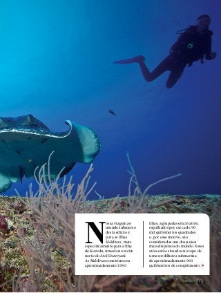 N

ossa viagem ao
mundo submerso
desta edição é
para as Ilhas
Maldivas, mais
especificamente para a Ilha
de Kuredu, situada no recife
norte do Atol Lhaviyani.
As Maldivas consistem em
aproximadamente 1.980

ilhas, agrupadas em 26 atóis,
espalhados por cerca de 90
mil quilômetros quadrados
e, por esse motivo, são
consideradas um dos países
mais dispersos do mundo. Estes
atóis estão situados no topo de
uma cordilheira submarina
de aproximadamente 960
quilômetros de comprimento.

PERFILNÁUTICO 

139

 