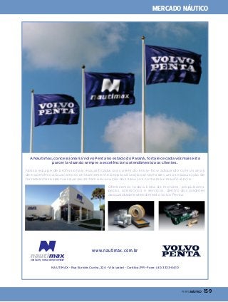 MERCADO NÁUTICO

A Nautimax, concessionária Volvo Penta no estado do Paraná, fortalece cada vez mais esta
parceria visando sempre a excelência no atendimento aos clientes.

Nossa equipe de pro�ssionais é quali�cada, pois além do know-how adquirido com os anos
de experiência, buscamos constantemente a especialização através de cursos e aquisição de
f e r r a m e n t a s e s p e c i a i s q u e p e r m i t a m a exe c u ç ã o d o s s e r v i ç o s c o m a m á x i m a e � c i ê n c i a .
O fe re ce m o s to d a a l i n h a d e m o to re s , p ro p u l s o re s ,
p e ç a s , a ce ss ó r i o s e s e r v i ç o s , d e n t ro d o s p a d r õ e s
d e q u a l i d a d e e ate n d i m e n to Vo l vo Pe n t a .

www.nautimax.com.br
seu lazer, nosso compromisso!

NAUTIMAX - Rua Eurides Cunha, 224 - Vila Izabel - Curitiba/PR - Fone: (41) 3333-0410

PERFILNÁUTICO 

159

 