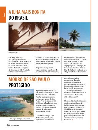 News

a ilha mais bonita
do brasil

Ilha de Boipeba

Um dos paraísos do
arquipélago de Tinharé,
município de Cairu, Baixo Sul
da Bahia, a Ilha de Boipeba
foi escolhida como a mais
bonita do Brasil e a segunda
da América do Sul. A seleção
feita pelos internautas do

Traveller´s Choice 2013, do Trip
Advisor, site especializado em
turismo e um dos mais acessados
do mundo no segmento.
Boipeba deixou para trás
outros destinos brasileiros de
reconhecimento internacional,

morro de são paulo
protegido
A prefeitura de Cairu iniciou
em março a cobrança da Taxa
de Preservação Ambiental
(TAP) para as pessoas que
visitarem o Morro de São
Paulo. A tarifa única de R$
15,00 será cobrada logo após
o desembarque, quando o
visitante chegar ao destino,
através de transporte
marítimo ou aéreo.

Taxa de preservação para visitar

20  PERFILNÁUTICO

Diferente da antiga Taxa
de Turismo, a TAP tem
o propósito exclusivo de

como Fernando de Noronha,
em Pernambuco, Ilha Grande,
no Rio de Janeiro, as ilhas
Santa Cruz e Isabela, do
arquipélago de Galápagos, no
Equador, e mesmo a vizinha
Ilha de Tinharé, conhecida por
abrigar o Morro de São Paulo.

controle, proteção e
preservação do meio
ambiente. O objetivo é
potencializar os serviços de
proteção e preservação da
fauna e flora do balneário.
A tarifa segue o mesmo
modelo das leis estabelecidas
em Fernando de Noronha
(PE) e Ilhabela (SP).
Morro de São Paulo é terceiro
destino mais visitado da
Bahia, possui 180 meios de
hospedagem com um total
10 mil leitos, 120 bares e
restaurantes, 18 agências de
turismo, 250 embarcações
para transporte local e 110
embarcações de passeios
turísticos.

 