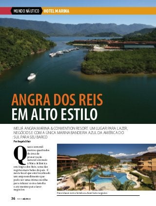 MUNDO NÁUTICO

HOTEL MARINA

ANGRA DOS REIS
EM ALTO ESTILO
Meliá Angra Marina & Convention Resort. Um lugar para lazer,
negócios e com a única marina Bandeira Azul da América do
Sul para seu barco
Por Angelo Sfair

Q

uase cem mil
metros quadrados
de área de
preservação
natural em meio
à Mata Atlântica
em Angra dos Reis, uma das
regiões mais belas do país. É
neste local que está localizado
um empreendimento que
pode ser uma ótima escolha
para relaxar com a família
e até mesmo para fazer
negócios.
Para relaxar com a família ou fazer bons negócios

36  PERFILNÁUTICO

 