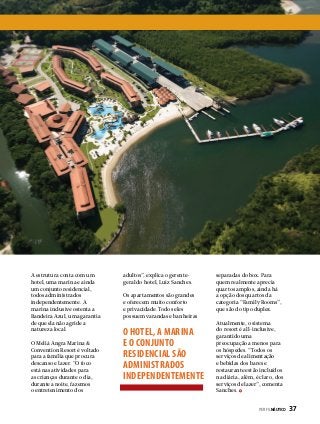 A estrutura conta com um
hotel, uma marina e ainda
um conjunto residencial,
todos administrados
independentemente. A
marina inclusive ostenta a
Bandeira Azul, uma garantia
de que ela não agride a
natureza local.
O Meliá Angra Marina &
Convention Resort é voltado
para a família que procura
descanso e lazer. “O foco
está nas atividades para
as crianças durante o dia,
durante a noite, fazemos
o entretenimento dos

adultos”, explica o gerentegeral do hotel, Luiz Sanches.
Os apartamentos são grandes
e oferecem muito conforto
e privacidade. Todos eles
possuem varandas e banheiras

O HOTEL, A MARINA
E O CONJUNTO
RESIDENCIAL SÃO
ADMINISTRADOS
INDEPENDENTEMENTE

separadas do box. Para
quem realmente aprecia
quartos amplos, ainda há
a opção dos quartos da
categoria “Family Rooms”,
que são do tipo duplex.
Atualmente, o sistema
do resort é all-inclusive,
garantido uma
preocupação a menos para
os hóspedes. “Todos os
serviços de alimentação
e bebidas dos bares e
restaurante estão incluídos
na diária, além, é claro, dos
serviços de lazer”, comenta
Sanches.
PERFILNÁUTICO 

37

 