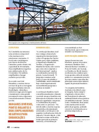 HOTEL MARINA

Preocupação com a segurança e monitoramento 24 horas

esTrutura

BANDEIRA AZUL

Na CostaBella encontramos
uma estrutura comparável
à das marinas norteamericanas e europeias. O
local conta com hangares
para barcos de diversos
tamanhos, ponte rolante com
capacidade de 40 toneladas,
duas empilhadeiras negativas
para embarcações de 8 a
11 toneladas. Há também
empilhadeira e hangar
exclusivo para jet skis.

“A certificação Bandeira Azul
traz consigo a chancela de
organizações internacionais,
como o Programa das Nações
Unidas para o Meio Ambiente,
a Organização Mundial do
Turismo, a Organização
Mundial da Saúde, entre outros
que como estes compõem o
Júri Internacional”, explica
a coordenadora nacional do
projeto, Leana Bernardi. “O
programa comemorou há
pouco 25 anos de trabalho e
credibilidade, sendo considerado
hoje o mais importante selo
socioambiental para praias e
marinas no mundo.”

De acordo com Uriel
Binembau, a marina oferece
serviços de apoio ao navegante
dos quais nenhuma outra do
Brasil dispõe. Além disso,
existem as vagas para lavagem
e manutenção e uma grande
preocupação com a segurança,
com monitoramento 24 horas
por dia.

HANGARES DIVERSOS,
PONTES ROLANTES E
DUAS EMPILHADEIRAS
NEGATIVAS PARA
EMBARCAÇÕES
40  PERFILNÁUTICO

A certificação Bandeira Azul é
concedida anualmente e durante
o período em que a bandeira está
hasteada são realizadas visitas de
inspeção agendadas e surpresas.
A coordenadora do projeto
conta como é o processo: “No
mês de junho a marina ou praia
encaminha a documentação
solicitando a certificação e em
seguida é realizada uma visita de
inspeção. Um mês depois, o Júri
Nacional se reúne em Brasília.
Sendo aprovada na primeira
instância, a documentação

é encaminhada ao Júri
Internacional, que se reúne em
setembro na Dinamarca.”

CERTIFICAÇÃO AMBIENTAL
Apesar da enorme costa
brasileira, apenas três pontos
ostentam a Bandeira Azul.
Além da Marina CostaBella, a
Praia do Tombo, em Guarujá,
e a Prainha, no Rio de Janeiro,
receberam esta condecoração.
Leana aponta a falta de vontade
política e o saneamento precário
na zona costeira como uma das
principais causas deste número
aquém do potencial brasileiro.
“A conquista da Bandeira
Azul não é tão difícil como
se imagina, basta cumprir
a legislação e desenvolver
um bom plano de educação
ambiental aliado às boas práticas
em ambientes naturais”, afirma
Leana. Atualmente, duas praias
e uma marina estão na fase
piloto do programa, podendo
concorrer à certificação para a
próxima temporada.
SERVIÇO

SITE: www.melia-angra-marina.com
TELEFONE: 0800 892 1356

 