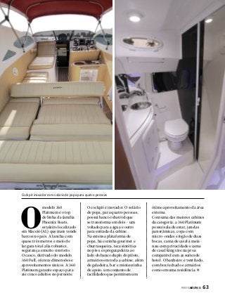 Cockpit inovador com solário de popa para quatro pessoas

O

modelo 360
Platinum é o top
de linha da família
Phoenix Boats,
estaleiro localizado
em Maceió (AL) que mais vende
barcos no país. A lancha com
quase três metros e meio de
largura total alia robustez,
segurança e muito conforto.
O casco, derivado do modelo
360 Full, oferece dimensões e
aproveitamentos únicos. A 360
Platinum garante espaço para
até cinco adultos no pernoite.

O cockpit é inovador. O solário
de popa, para quatro pessoas,
possui banco rebatível que
se transforma em dois – um
voltado para a água e outro
para entrada da cabine.
Na extensa plataforma de
popa, há cozinha gourmet e
churrasqueira, teca sintética
no piso, espreguiçadeira ao
lado do banco duplo do piloto,
armários em toda a cabine, além
de geladeira, bar e minicozinha
de apoio, um conjunto de
facilidades que permitem um

ótimo aproveitamento da área
externa.
Com uma das maiores cabines
da categoria, a 360 Platinum
possui sala de estar, janelas
panorâmicas, copa com
micro-ondas e fogão de duas
bocas, cama de casal à meianau com privacidade e cama
de casal king size na proa
compatível com as suítes de
hotel. O banheiro é ventilado,
com box fechado e armários
como em uma residência.

PERFILNÁUTICO 

63

 