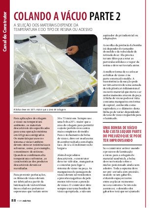 Canal do Construtor
Canal do Construtor

COLANDO A VÁCUo parte 2
A seleção dos materiais depende da
temperatura e do tipo de resina ou adesivo

aspirador de pó industrial ou
adaptações.
A escolha da potência da bomba
irá depender do tamanho
do molde e da velocidade de
retirada do ar. Ela precisa
ter um filtro para reter as
partículas sólidas e o vapor da
resina e deve ser testada antes.

A bolsa deve ser 20% maior que a área de colagem

Para aplicações de colagem
a vácuo na temperatura
ambiente, os materiais
descartáveis são especificados
para uma operação mínima
em 120 graus centígrados.
Os materiais para uso no
sistema a vácuo também
devem oferecer resistência aos
solventes, como, por exemplo,
o monômero de estireno.
Quando se combinam alta
temperatura e solventes, as
características dos produtos
descartáveis devem ser
reavaliadas.
Para prevenir perfurações,
os filmes de vácuo devem
ser fabricados a partir da
laminação de vários filmes
finos colados e podem ter
espessuras que variam entre

88  PERFILNÁUTICO

50 e 75 mícrons. Sempre use
uma bolsa 20% maior que a
área de colagem para permitir
o ajuste perfeito nos cantos
mais complexos do molde.
Para o fechamento da bolsa
de vácuo, deve ser usada uma
fita emborrachada com dupla
face, de 12 a 15 milímetros de
largura.
Além dos produtos
descartáveis, o construtor
deve ter válvulas, mangueiras
e conexões para ligar o
sistema de vácuo na peça. As
mangueiras de passagem de
vácuo devem ser resistentes
a pressões negativas de pelo
menos três vezes a pressão
de vácuo. O construtor deve
sempre usar uma bomba de
vácuo apropriada, e não um

A melhor forma de se colocar
as linhas de vácuo é na
parte externa do molde. A
transferência da sucção pode
ser feita através de uma camada
de tela plástica tridimensional
ou outro material que mova o ar
uniformemente através da peça.
A linha de vácuo pode ser feita
com uma mangueira em forma
de espiral, conhecida como
espiroduto, e o diâmetro desta
linha pode variar dependendo
da taxa de vácuo requerida para
o laminado.

UMA BOMBA DE VÁCUO
NÃO CUSTA SEQUER PARTE
DO PREJUÍZO QUE SE PODE
TER IMPROVISANDO
Se o construtor estiver usando
o processo de laminação
a vácuo para a colagem de
material sandwich, a bolsa
deve ser testada sobre o
núcleo posicionado ainda sem
adesivo. Toda a espuma deve
ser pré-cortada com precisão,
usando-se um gabarito,
evitando espaços vazios
entre as placas ou mesmo
no seu contorno. Se isto não
acontecer, o desenho dos
gabaritos terá que ser ajustado.

 