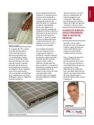 Se a espuma de PVC é usada
na forma de placa plana,
é necessário perfurar as
placas para permitir que
o ar encapsulado sob elas
possa ser removido. Existe
uma série de tipos de cortes
específicos para a espuma
de modo que ela possa ser
usada com maior eficiência
na colagem a vácuo. Espumas
com cortes e perfurações
oferecem grande versatilidade
para conformação, curvatura,
moldagem, ajuste e colagem de
material sandwich.

Use um filme de adesivo
que seja compatível com
a espessura do material
sandwich. Deposite as placas
de espuma e ajuste as bordas
de modo que não existam
espaços vazios. Sobre a
espuma, coloque uma tela
para transferir o ar do interior
da bolsa para a linha de vácuo
posicionada na borda do
molde. Feche a bolsa de vácuo
com uma linha sólida
de Tacky Tape e em seguida
abra parcialmente o sistema
de vácuo.

Ajuste aos poucos os cantos
da peça comprimindo de
forma homogênea todo
o laminado. Mantenha a
pressão baixa por um bom
espaço de tempo até que todo
o perímetro da peça esteja

O AJUSTE DO TEMPO DE
CURA É FUNDAMENTAL
PARA O SUCESSO DO
PROCESSO
ajustado e acione toda a
pressão de vácuo. Finalmente
confira o ajuste da bolsa nos
cantos mais difíceis para
assegurar uma linha de
colagem estável e perfeita.
Para a colagem do material
sandwich, utilize uma
pressão máxima de 0,8 atm.
No caso de peças menores é
aconselhável não ultrapassar
a pressão de 0,6 atm.
Imperfeições no laminadobase, um filme muito fino de
adesivo ou uma pressão muito
alta irão reduzir muito o
poder de adesão entre as duas
camadas.

Jorge Nasseh

Colagem do material sandwich

Construtor
Canal do Construtor

Ajuste e colagem

Para a colagem do material
sandwich, a camada externa
já deverá estar laminada e
curada. A partir deste ponto
o laminado receberá um
filme de adesivo e o material
sandwich. Dependendo
da área de colagem e da
resina-base das camadas de
laminação externa e interna, o
fabricante pode usar adesivos
à base de resina epóxi ou
poliéster. O ajuste do tempo
de cura é fundamental para
o sucesso do processo. Se o
adesivo secar antes, todo o
trabalho estará perdido.

 