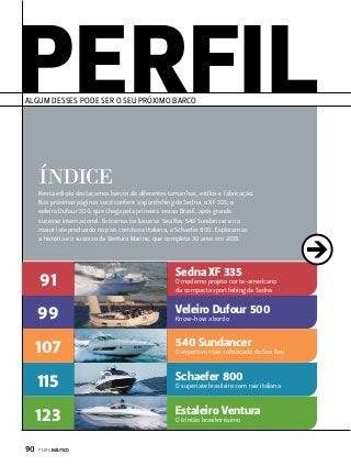 Algum desses pode ser o seu próximo barco

Índice
Nesta edição destacamos barcos de diferentes tamanhos, estilos e fabricação.
Nas próximas páginas você confere a sportfishing da Sedna, o XF 335; o
veleiro Dufour 500, que chega pela primeira vez ao Brasil, após grande
sucesso internacional. Entramos na luxuosa Sea Ray 540 Sundancer e no
maior iate produzido no país com base italiana, o Schaefer 800. Exploramos
a história e o sucesso da Ventura Marine, que completa 30 anos em 2013.

91

Sedna XF 335

99

Veleiro Dufour 500

107

540 Sundancer

115

Schaefer 800

123

Estaleiro Ventura

90  PERFILNÁUTICO

O moderno projeto norte-americano
da compacta sportfishing da Sedna

Know-how a bordo

O esportivo mais sofisticado da Sea Ray

O superiate brasileiro com raiz italiana

O trintão brasileiríssimo

 