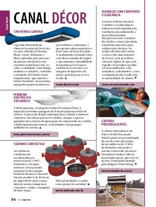 Canal Décor

canal décor
jato retilíneo e uniforme, o
que garante plena satisfação e
bem-estar na hora do banho.
O acabamento cromado conta
com duas camadas de níquel,
o que aumenta a durabilidade
do produto por ter maior
resistência à corrosão e ao
desgaste da superfície do
metal, perfeito para se ter a
bordo.

A marca italiana Zenoni &
Colombi é reconhecida na
indústria têxtil mundial pela
excelência em acabamento e
peças diferenciadas.
Em parceria com o estaleiro
Rio Yachts, a marca produziu
uma linha específica para
embarcações de luxo. Os
tecidos de linho não retêm
o calor e dão uma sensação
de frescor, pois suas fibras
são mais rígidas do que as do
algodão. Os produtos podem
ser personalizados, com
tamanhos, acabamentos, cores
e composições de acordo com
as necessidades do cliente.

www.docol.com.br

www.zenoniecolombi.com

CHUVEIROS LUMINA

O grande diferencial do
chuveiro Lumina da Docol são
as cores vibrantes (Chrome,
Black, Green, Bordeaux e
Blue), aplicadas pelo processo
de pintura automotiva com
excelente resistência à luz, ao
calor e à umidade. Com design
moderno e exclusivo, o modelo
é resultado do Prêmio Docol
Arquitetando, que valoriza o
talento brasileiro. Suas formas
integradas proporcionam um

Navegue com conforto
e elegância

Ipanema
dentro do
seu barco
A linha Ipanema, criada pela Germer Porcelanas Finas, é
inspirada nas lindas paisagens da Praia de Ipanema no Rio de
Janeiro. As peças de design contemporâneo, aliadas a sinuosos
contornos, são ideais para servir saladas, massas, sopas ou
qualquer outra criação de quem gosta de surpreender na cozinha.
A linha Ipanema harmoniza-se facilmente com qualquer
ambiente ou ocasião.

A cadeira estilo diretor da
Tutto a Bordo Decoração
Náutica pode ser personalizada
de acordo com a decoração
de sua embarcação. É feita
de alumínio com acento e
encosto com tecido da marca
Perennials Outdoor Fabrics.
Essas lindas peças, que você vê
na foto, foram padronizadas
pela designer Tania Ortega.

www.germerporcelanas.com.br

Cozinhe com estilo
As cerâmicas
Ceraflame são
reconhecidas por
serem atóxicas e 100%
resistentes a choques
térmicos. Essas panelas
fazem parte do conjunto
Premiere da marca. Elas não
riscam, podem ir do forno ou
do fogão direto para a mesa,
além de serem compatíveis
com micro-ondas e máquinas
de lavar louça.

86  PERFILNÁUTICO

CADEIRA
PERSONALIZÁVEL

www.tuttoabordo.com.br
Alie a praticidade e o estilo
com o prazer de cozinhar!

www.camicado.com.br

 