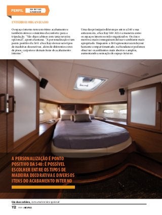 SEA RAY 540
Sundancer

Interior organizado
O espaço interno tem um ótimo acabamento e
também oferece o máximo de conforto para a
tripulação. “São duas cabines com uma terceira
opcional”, aponta Santana. “A personalização é um
ponto positivo da 540: a Sea Ray oferece seis tipos
de madeiras decorativas, além de diferentes cores
de pisos, carpetes e demais itens do acabamento
interno.”

A PERSONALIZAÇÃO É PONTO
POSITIVO DA 540: É POSSÍVEL
ESCOLHER ENTRE OS TIPOS DE
MADEIRA DECORATIVA E DIVERSOS
ITENS DO ACABAMENTO INTERNO

São duas cabines, com uma terceira opcional

112  PERFILNÁUTICO

Uma das principais diferenças entre a 540 e sua
antecessora, a Sea Ray 500 AD, é a maneira como
os espaços internos estão organizados. Os cinco
metros a mais conseguiram deixar o ambiente mais
apropriado. Enquanto a 500 apresentava um layout
bastante compartimentado, na Sundancer podemos
observar os ambientes mais abertos e amplos,
aumentando a sensação de espaço interno.

 