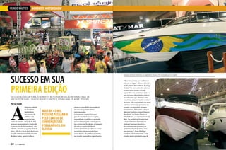 MUNDO NÁUTICO

nordeste motorshow

Espaço na feira dedicado ao segmento náutico foi novidade para a região

SUCESSO EM SUA
PRIMEIRA EDIÇÃO
Em quatro dias de feira, o Nordeste Motorshow, salão internacional de
veículos de duas e quatro rodas e náutico, atraiu mais de 41 mil pessoas

A
Por Leo Suzuki

primeira edição
do Nordeste
MotorShow
foi sucesso de
público e de
negócios em
todos os setores. Mais de 41.200
pessoas passaram pelo Centro de
Convenções de Pernambuco, em
Olinda, durante os quatro dias de
feira – de 25 a 28 de abril deste ano.
O salão internacional de veículos
de duas rodas, quatro rodas e

28  PERFILNÁUTICO

MAIS DE 41 mil
PESSOAS PASSARAM
PELO CENTRO DE
CONVENÇÕES DE
PERNAMBUCO, EM
OLINDA

náutico consolidou Pernambuco
na rota das grandes feiras
internacionais.
O segmento náutico foi uma
grande novidade para a região,
expandindo o público e atraindo
novos olhares para o setor que só
faz crescer no Nordeste, a exemplo
de outras regiões do Brasil.
A área destinada aos barcos e seus
acessórios foi responsável por
cerca de 15% do público presente
no evento, segundo a organização.

“Reunimos todas as tendências
em um só lugar”, disse o diretor
da Nordeste MotorShow, Rodrigo
Rumi. “Os mercados dos setores
expostos no evento estarão
aquecidos nos próximos meses e
por se tratar da primeira edição
acreditamos que abrimos uma
excelente plataforma de vendas.”
Ao todo, oito expositores do setor
náutico estiveram presentes no
evento: os estaleiros Atymar,
Ecomariner, Fibrasmar e Royal
Mariner; as lojas Centro Náutico
Nordeste, Da Fonte Náutica e
Shark Boats; e a marina Porto do
Mar. Os estaleiros Ecomariner
e Royal Mariner fizeram um
balanço bastante positivo e
já confirmaram presença na
próxima edição da feira. “Foi
um sucesso”, disse Rodrigo
Cardoso, da Ecomariner. “Um
evento muito produtivo que

PERFILNÁUTICO 

29

 