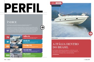 ZAFFIRO 36
www.cruisermarine.com.br

Índice
Nossa seleção da seção Perfil desta edição está caprichada. São quatro barcos de
encher os olhos e um estaleiro que é sinônimo de qualidade de produção.
A Cruiser Marine traz para o Brasil a produção da Zaffiro 36, um dos barcos mais vendidos no mundo
pela italiana Cranchi. A Zonda 42 é uma lancha inovadora. Seu projeto foi criado por amantes da vela e
desenvolvido por mãos experientes. A Prestige 450 apresenta como grande diferencial uma bela suíte
máster na meia-nau, e seu design tornou-se referência para a linha da marca. E a Ferretti 960 é uma
verdadeira mansão flutuante. Impressiona pela sua imponência e por suas linhas externas arrojadas
e inovadoras. Para finalizar, traçamos o perfil do estaleiro americano Brunswick. Com fábrica em
Joinville desde 2012, caminha a passos largos no Brasil e reserva grandes novidades para 2014.

73

Zaffiro 36

81

Zonda 42

89

Prestige 450

97

Ferretti 960

105
72  PERFILNÁUTICO

A embarcação do estaleiro italiano Cranchi mais
vendida no mundo, agora também no Brasil

Um barco design com tecnologia avançada e toda
a navegabilidade dos melhores veleiros

A mais nova criação do estaleiro francês Jeanneau
foi apresentada para os fãs brasileiros

O maior modelo do estaleiro, produzido em Cattolica,
na Itália, foi lançado mundialmente em junho

Brunswick

O estaleiro americano, instalado em
Joinville desde novembro de 2012, fabrica
modelos da marca Bayliner e Sea Ray

A Zaffiro 36 brasileira é fabricada em Manaus

A ITÁLIA DENTRO
DO BRASIL
Está sendo produzida no Brasil a Zaffiro 36, um
dos barcos mais vendidos pela italiana Cranchi. A
produção é assinada pela Cruiser Marine
Por Amanda Kasecker

PERFILNÁUTICO 

73

 