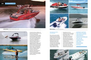 CAPA

VELA E MOTOR

Lanchas velozes produzem ondas para wake ou esqui

Motores de popa ficam visíveis, atrás do barco

As lanchas são barcos rápidos com
motores potentes. Mas tudo isso tem
um custo e o grande vilão
é o consumo de combustível, além
da baixa autonomia, fato que limita
as travessias mais longas. Quanto
maior a lancha, mais potente deve
ser o motor. Consequentemente
consome mais combustível.
Apesar dos avanços tecnológicos,
os motores ainda não estão
preparados para uma longa vida no
ambiente marinho. O mesmo tipo
de motor que funciona por anos em
um carro tem uma vida útil muito
menor na água. Constantemente
expostos a umidade, substâncias
corrosivas, acúmulo de calor
e inúmeras outras forças
destrutivas, motores marítimos
passam por uma vida dura.
O custo de manutenção do motor,
em geral, é maior do que qualquer
outro item do barco.

46  PERFILNÁUTICO

Motores de popa
(outboard)
São os motores que se podem
enxergar. Ficam atrás do barco
com um hélice que está debaixo
da água. Para fazê-los funcionar,
a ignição é dada por uma corda
de partida ou por um botão.
Quanto mais cavalos, mais
velocidade se pode alcançar
e mais caro ele vai custar, tanto
na compra como na quantidade
de combustível utilizado.
Motores antigos são quase
sempre ineficientes. Podem

desperdiçar até 30% de
combustível, que será derramado
diretamente na água. Você pode
limpar, ajustar e fazer
a manutenção desses motores
mais velhos, mas eles ainda
vão causar danos, tanto ao seu
bolso como ao meio ambiente.
A maioria deles foi projetada em
uma época em que
o desperdício de combustível no
mar era aceitável, hoje não mais.
Por isso vale o investimento
em um motor novo e moderno,
mais eficiente, silencioso e com
reduzida emissão de poluentes.

MOTORES ANTIGOS
SÃO QUASE SEMPRE
INEFICIENTES.
PODEM DESPERDIÇAR
ATÉ 30% DE
COMBUSTÍVEL,
QUE SERÁ
DERRAMADO
NA ÁGUA

PERFILNÁUTICO 

47

 