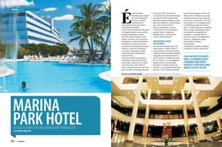 MARINA PARK

É

surpreendente
descobrir que o estado
do Ceará, localizado
na ponta nordeste
do Brasil com o
mais rápido acesso para outros
continentes do mundo
e com um litoral incrível tanto para
a navegação quanto para a prática
de esportes náuticos, possui
um único hotel-marina em sua
capital, Fortaleza. Esse oásis para
navegantes é o Marina Park Hotel,
localizado na Praia de Iracema e
com estrutura de marina e serviços
náuticos, centro de convenções
e eventos, restaurantes e hotel
certificado como acomodação
oficial da FIFA.
Com área total de 40 mil metros
quadrados, sendo 26 mil de área
construída, o hotel tem 210 suítes
com vista para o mar, além de
outros 105 apartamentos com vista
para o jardim. Há uma grande área

de piscina, dois restaurantes
e a casa de chá, além de um bosque
de coqueiros. Para o lazer ainda
há quatro quadras de tênis, espaço
kids com monitores, salão de jogos,
spa, entre outros atrativos.
Para as convenções e eventos,
o local possui área externa para
grandes shows, um grande
auditório para 1,2 mil pessoas
e outros salões menores.

Um resort para
seu barco
Com um píer flutuante para 150
embarcações, o Marina Park é o
único do Norte e Nordeste do país
a oferecer estrutura deste tamanho
integrado a um hotel para barcos
de até 150 pés e variação de calado
de 3 a 6 metros. Lá os navegadores
podem contar com uma ajuda
do senhor Armando Teixeira de
Oliveira, encarregado da Marina de
Iracema. Com 35 anos de trabalho

na área da navegação e 18 anos no
Marina Park, Armando conta que
a maioria dos barcos que atracam
por ali é de cruzeiristas. “Fortaleza
é porto aberto e é estratégico para
o velejador que está em cruzeiro
para o Caribe, além de ser caminho
para a Europa. Recebemos muitos
estrangeiros, principalmente
europeus.” A marina oferece
suporte técnico com engenheiros
24 horas, combustível, água,
eletricidade e reboque,
se necessário.
O hotel fica no mesmo complexo
e próximo a outras empresas do

COM UM PÍER FLUTUANTE
PARA 150 EMBARCAÇÕES,
O MARINA PARK HOTEL
OFERECE ESTRUTURA PARA
BARCOS DE ATÉ 150 PÉS

Por fora e no hall de entrada, a arquitetura do Marina Park lembra um transatlântico

Marina
Park Hotel
O seu lugar e do seu barco em Fortaleza
Por Rafaella Malucelli

112  PERFILNÁUTICO

PERFILNÁUTICO 

113

 