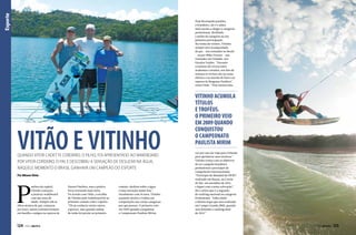 Esporte

Hoje bicampeão paulista
e brasileiro, ele é o atleta
mais jovem a chegar à categoria
profissional, dividindo
o pódio da categoria na sua
primeira participação.
Na rotina de treinos, Vitinho
sempre está acompanhado
do pai – seu treinador no Brasil
– ou por Mike Ferraro – seu
treinador em Orlando, nos
Estados Unidos. “Durante
a semana ele reveza entre
academia e estudos, nos fins de
semana os treinos são na cama
elástica e na marola do barco na
represa de Bragança Paulista”,
conta Vitão. “Pelo menos uma

Vitão e Vitinho

Quando Vitor Cadette Cordeiro, o filho, foi apresentado ao wakeboard
por Vitor Cordeiro, o pai, e descobriu a sensação de deslizar na água,
naquele momento o Brasil ganhava um campeão do esporte
Por Alisson Diniz

P

aulista da capital,
Vitinho começou
a praticar wakeboard
com dez anos de
idade. Sempre sob os
olhos atentos do pai, começou
por lazer, numa confraternização
em família e amigos na represa de

124  PERFILNÁUTICO

Nazaré Paulista, mas a prática
foi se tornando mais séria.
De acordo com Vitão, a escolha
de Vitinho pelo wakeboard foi ao
primeiro contato com o esporte.
“Ele já conhecia vários outros
esportes, mas quando andou
de wake foi paixão ao primeiro

contato, deslizar sobre a água
é uma sensação muito boa.”
Atualmente com 14 anos, Vitinho
acumula títulos e troféus em
competições nas várias categorias
por que passou. O primeiro veio
em 2009 quando conquistou
o Campeonato Paulista Mirim.

VITINHO ACUMULA
TÍTULOS
E TROFÉUS.
O PRIMEIRO VEIO
EM 2009 QUANDO
CONQUISTOU
O CAMPEONATO
PAULISTA MIRIM
vez por ano ele viaja para Orlando
para aprimorar suas técnicas.”
Vitinho treina com os objetivos
de ser campeão brasileiro
profissional e participar de
competições internacionais.
“Participei do Mundial da IWWF
realizado em Buzan, na Coreia
do Sul, em setembro de 2013,
e fiquei com a nona colocação”,
diz o atleta que é o segundo
do ranking nacional na categoria
Profissional. “Falta ainda
a última etapa que será realizada
em Campo Grande (MS), quando
será definido o ranking final
de 2013.”

PERFILNÁUTICO 

125

 