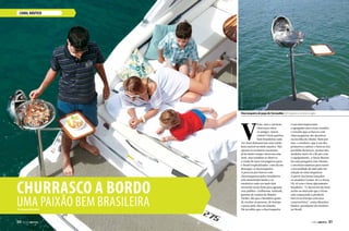 CANAL NÁUTICO
V
erão, mar e um bom
churrasco entre
os amigos. Quem
resiste? Essas paixões
bem brasileiras cada
vez mais demonstram uma união
bem estável no meio náutico. Não
apenas os estaleiros nacionais
já há muito tempo oferecem esse
item, mas também se observa
a vinda de iates estrangeiros para
o Brasil tropicalizados com ela em
destaque: a churrasqueira.
A procura por barcos com
churrasqueiras pelos brasileiros
tem aumentado muito e os
estaleiros cada vez mais têm
investido nesse item para agradar
esse público. Guilherme Andrade,
gerente de vendas da Shaefer
Yachts, diz que o brasileiro gosta
de receber as pessoas, de festejar
e preza pela vida em família.
Ele acredita que a churrasqueira
é um item importante
e agregador para essas ocasiões
e ressalta que os barcos com
churrasqueiras são decisivos
na escolha do cliente. Bem por
isso, o estaleiro, que é um dos
primeiros a adotar o item ao seu
portfólio de barcos, possui oito
modelos entre 36 e 80 pés com
o equipamento. A Sessa Marine
fez uma pesquisa com clientes
e em feiras náuticas para sentir
a necessidade do mercado em
relação às churrasqueiras.
A partir daí foram lançados
os modelos Cruiser 40 e o Sessa
Fly 42 com o item tipicamente
brasileiro. “O layout foi tão bem
aceito no mercado que a Sessa
está começando a produzir
barcos na Europa com essa
característica”, conta Massimo
Radice, presidente do estaleiro
no Brasil.
Churrasco a bordo
Uma paixão bem brasileiraPor Amanda Vicentini
Churrasqueira de popa da Tecnautika com opção a carvão e a gás.
FotoEstaleiroFibrafort
FotoEstaleiroFibrafort
PERFILNÁUTICO  5150  PERFILNÁUTICO
 